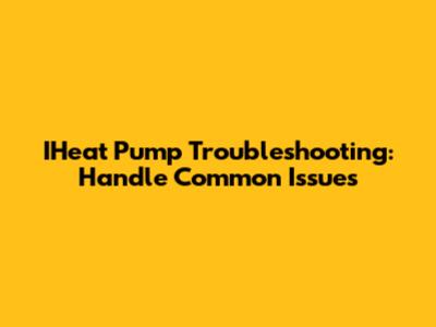 IHeat Pump Troubleshooting: Handle Common Issues