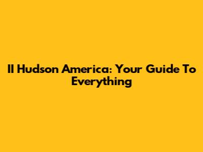 II Hudson America: Your Guide To Everything