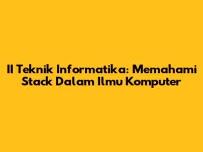 II Teknik Informatika: Memahami Stack Dalam Ilmu Komputer