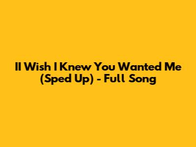 II Wish I Knew You Wanted Me (Sped Up) - Full Song