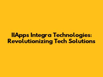 IIApps Integra Technologies: Revolutionizing Tech Solutions