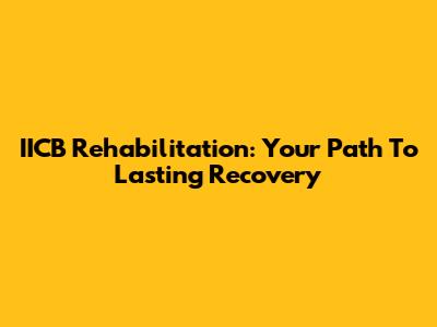 IICB Rehabilitation: Your Path To Lasting Recovery