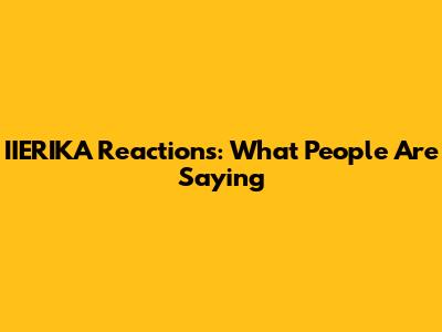IIERIKA Reactions: What People Are Saying