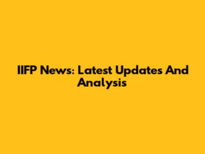 IIFP News: Latest Updates And Analysis