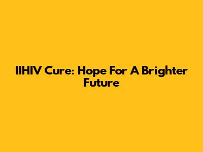 IIHIV Cure: Hope For A Brighter Future