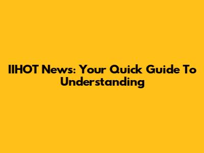 IIHOT News: Your Quick Guide To Understanding