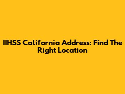IIHSS California Address: Find The Right Location