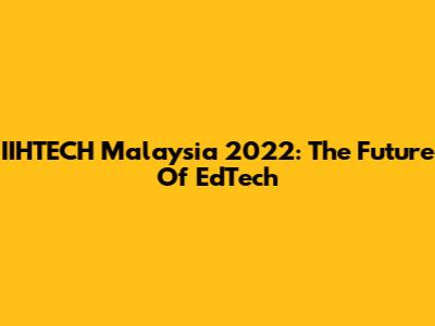 IIHTECH Malaysia 2022: The Future Of EdTech