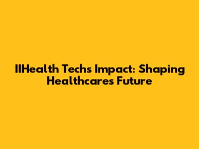 IIHealth Tech's Impact: Shaping Healthcare's Future