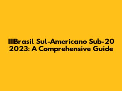 IIIBrasil Sul-Americano Sub-20 2023: A Comprehensive Guide