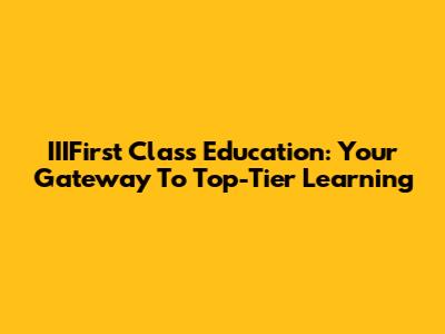 IIIFirst Class Education: Your Gateway To Top-Tier Learning