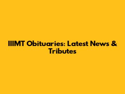 IIIMT Obituaries: Latest News & Tributes