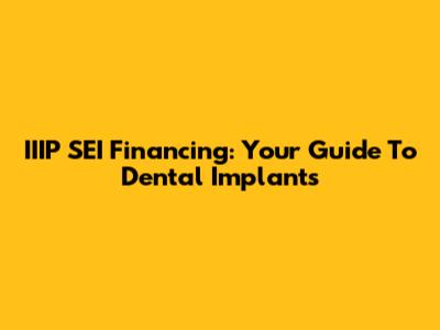 IIIP SEI Financing: Your Guide To Dental Implants