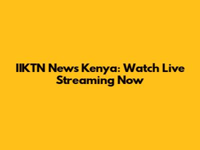 IIKTN News Kenya: Watch Live Streaming Now