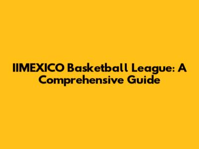 IIMEXICO Basketball League: A Comprehensive Guide