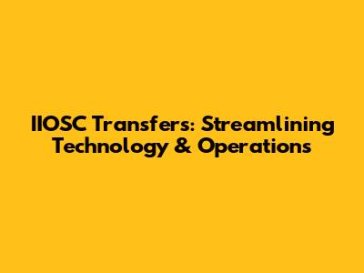 IIOSC Transfers: Streamlining Technology & Operations