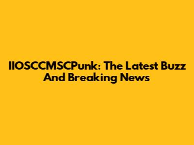 IIOSCCMSCPunk: The Latest Buzz And Breaking News