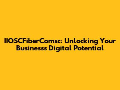IIOSCFiberComsc: Unlocking Your Business's Digital Potential
