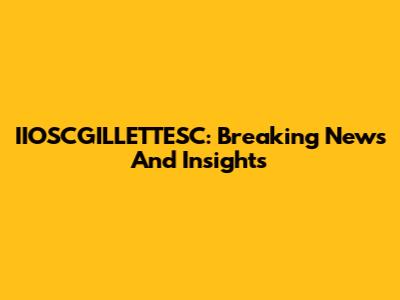 IIOSCGILLETTESC: Breaking News And Insights