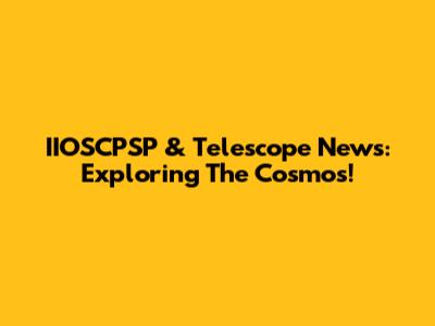 IIOSCPSP & Telescope News: Exploring The Cosmos!