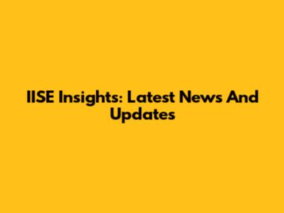 IISE Insights: Latest News And Updates