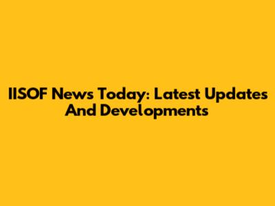 IISOF News Today: Latest Updates And Developments