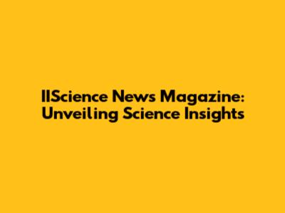 IIScience News Magazine: Unveiling Science Insights