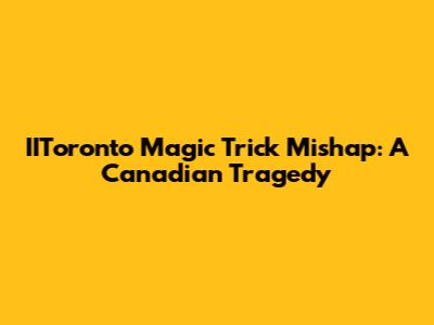 IIToronto Magic Trick Mishap: A Canadian Tragedy