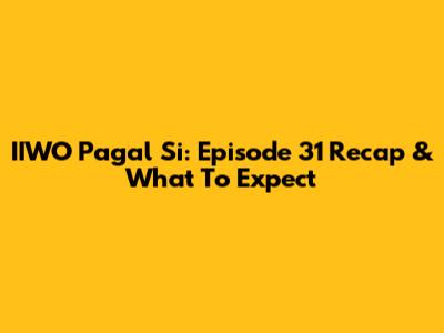 IIWO Pagal Si: Episode 31 Recap & What To Expect