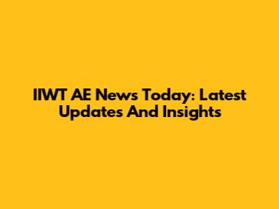 IIWT AE News Today: Latest Updates And Insights