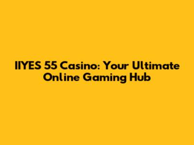 IIYES 55 Casino: Your Ultimate Online Gaming Hub