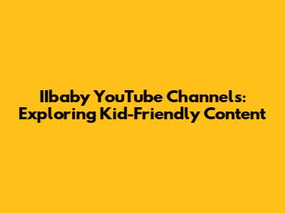 IIbaby YouTube Channels: Exploring Kid-Friendly Content