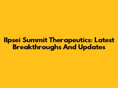 IIpsei Summit Therapeutics: Latest Breakthroughs And Updates