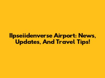 IIpseiidenverse Airport: News, Updates, And Travel Tips!