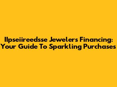IIpseiireedsse Jewelers Financing: Your Guide To Sparkling Purchases