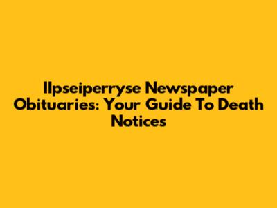 IIpseiperryse Newspaper Obituaries: Your Guide To Death Notices