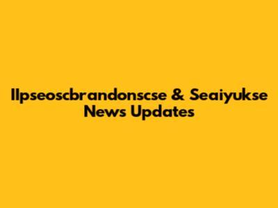 IIpseoscbrandonscse & Seaiyukse News Updates