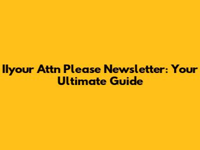 IIyour Attn Please Newsletter: Your Ultimate Guide