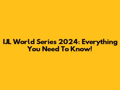IJL World Series 2024: Everything You Need To Know!