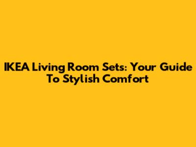 IKEA Living Room Sets: Your Guide To Stylish Comfort