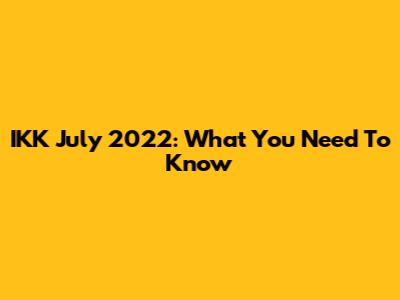 IKK July 2022: What You Need To Know