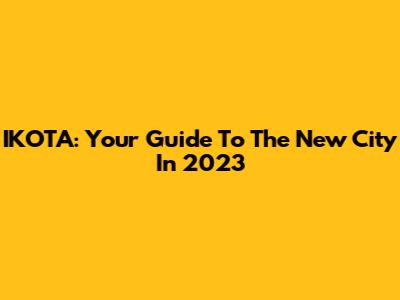 IKOTA: Your Guide To The New City In 2023