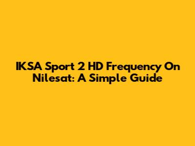 IKSA Sport 2 HD Frequency On Nilesat: A Simple Guide