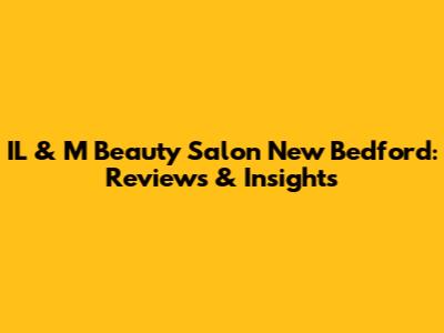 IL & M Beauty Salon New Bedford: Reviews & Insights