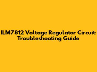 ILM7812 Voltage Regulator Circuit: Troubleshooting Guide