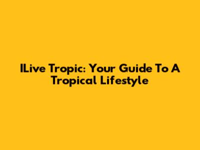 ILive Tropic: Your Guide To A Tropical Lifestyle
