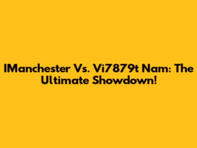 IManchester Vs. Vi7879t Nam: The Ultimate Showdown!