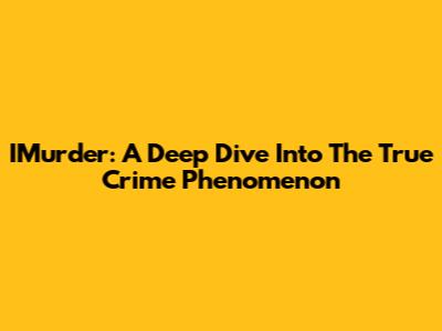 IMurder: A Deep Dive Into The True Crime Phenomenon