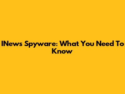 INews Spyware: What You Need To Know