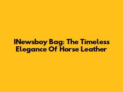 INewsboy Bag: The Timeless Elegance Of Horse Leather